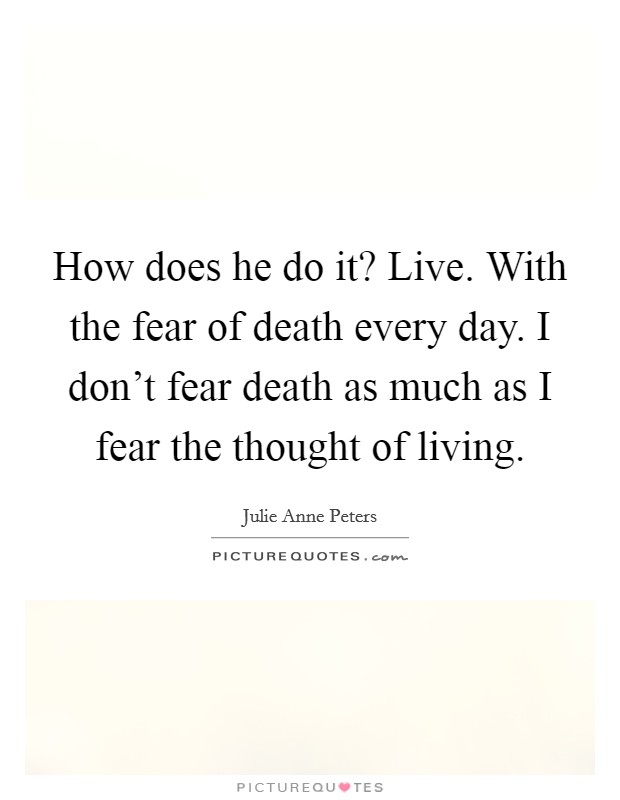How does he do it? Live. With the fear of death every day. I don't fear death as much as I fear the thought of living. Picture Quote #1