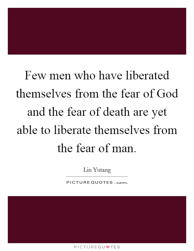 Few men who have liberated themselves from the fear of God and the fear of death are yet able to liberate themselves from the fear of man. Picture Quote #1