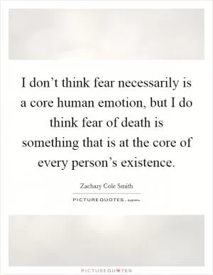 I don’t think fear necessarily is a core human emotion, but I do think fear of death is something that is at the core of every person’s existence Picture Quote #1