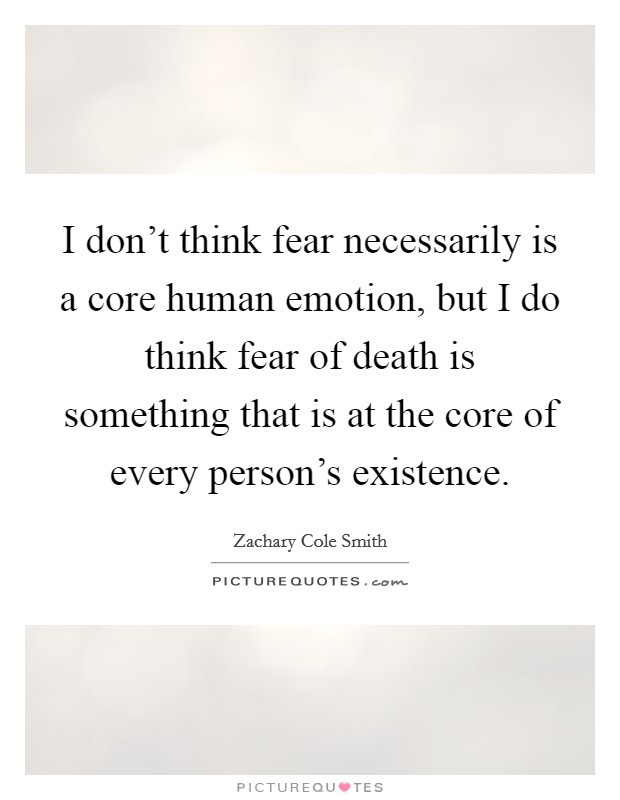 I don't think fear necessarily is a core human emotion, but I do think fear of death is something that is at the core of every person's existence. Picture Quote #1