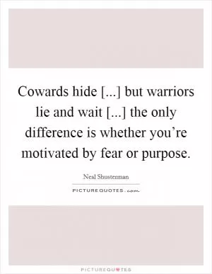 Cowards hide [...] but warriors lie and wait [...] the only difference is whether you’re motivated by fear or purpose Picture Quote #1