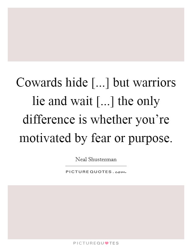 Cowards hide [...] but warriors lie and wait [...] the only difference is whether you're motivated by fear or purpose. Picture Quote #1