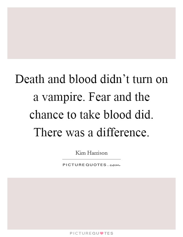 Death and blood didn't turn on a vampire. Fear and the chance to take blood did. There was a difference. Picture Quote #1