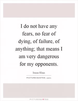 I do not have any fears, no fear of dying, of failure, of anything; that means I am very dangerous for my opponents Picture Quote #1