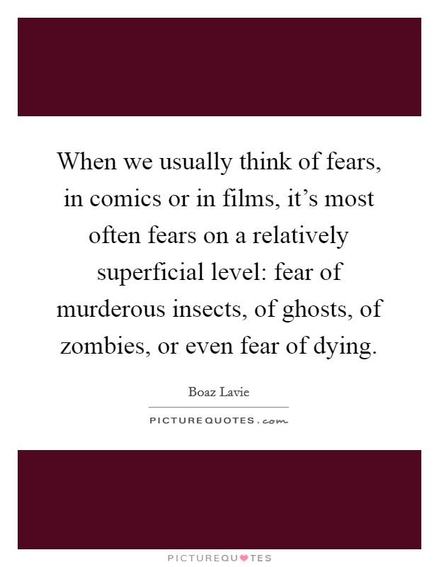 When we usually think of fears, in comics or in films, it's most often fears on a relatively superficial level: fear of murderous insects, of ghosts, of zombies, or even fear of dying. Picture Quote #1