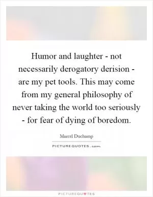 Humor and laughter - not necessarily derogatory derision - are my pet tools. This may come from my general philosophy of never taking the world too seriously - for fear of dying of boredom Picture Quote #1