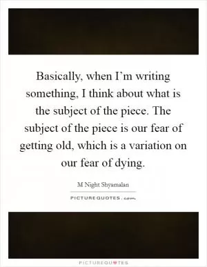 Basically, when I’m writing something, I think about what is the subject of the piece. The subject of the piece is our fear of getting old, which is a variation on our fear of dying Picture Quote #1