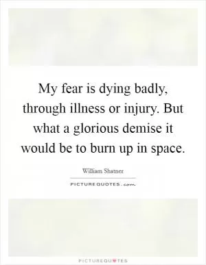 My fear is dying badly, through illness or injury. But what a glorious demise it would be to burn up in space Picture Quote #1