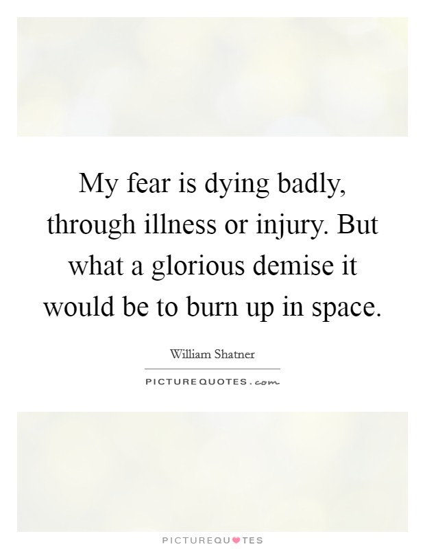 My fear is dying badly, through illness or injury. But what a glorious demise it would be to burn up in space. Picture Quote #1