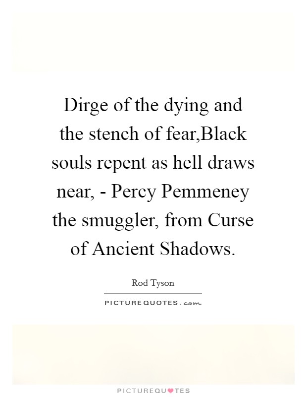 Dirge of the dying and the stench of fear,Black souls repent as hell draws near, - Percy Pemmeney the smuggler, from Curse of Ancient Shadows. Picture Quote #1