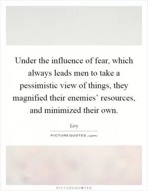 Under the influence of fear, which always leads men to take a pessimistic view of things, they magnified their enemies’ resources, and minimized their own Picture Quote #1