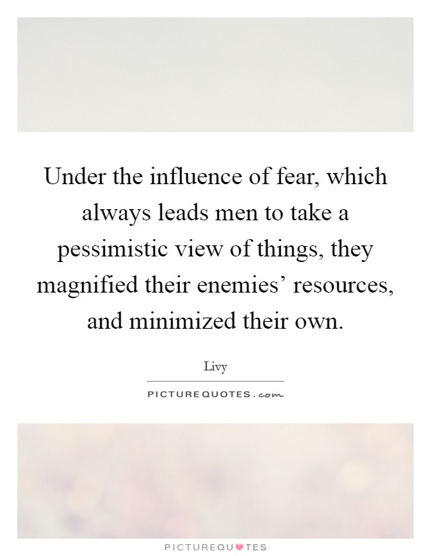 Under the influence of fear, which always leads men to take a pessimistic view of things, they magnified their enemies' resources, and minimized their own. Picture Quote #1