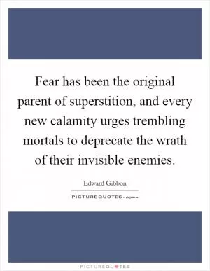 Fear has been the original parent of superstition, and every new calamity urges trembling mortals to deprecate the wrath of their invisible enemies Picture Quote #1