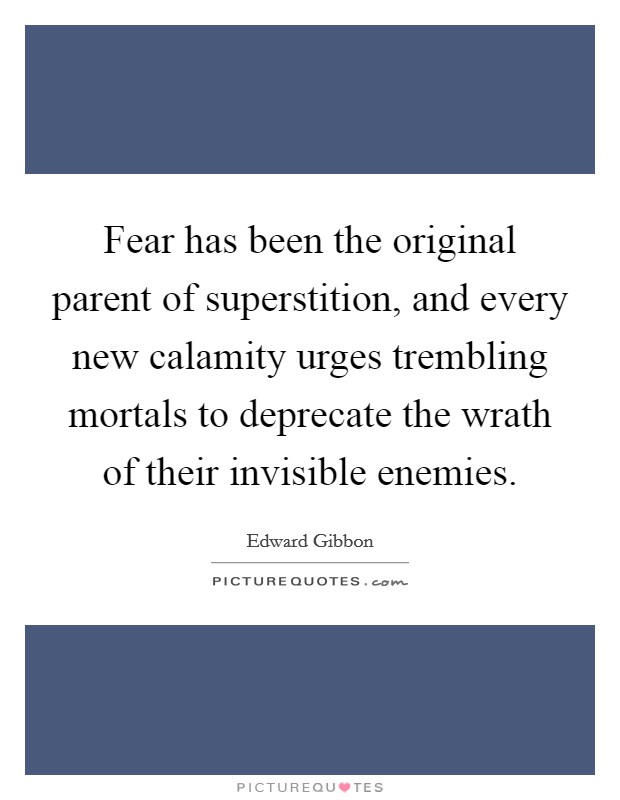 Fear has been the original parent of superstition, and every new calamity urges trembling mortals to deprecate the wrath of their invisible enemies. Picture Quote #1