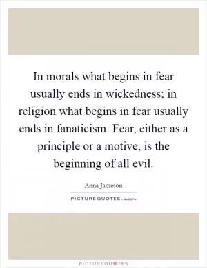 In morals what begins in fear usually ends in wickedness; in religion what begins in fear usually ends in fanaticism. Fear, either as a principle or a motive, is the beginning of all evil Picture Quote #1