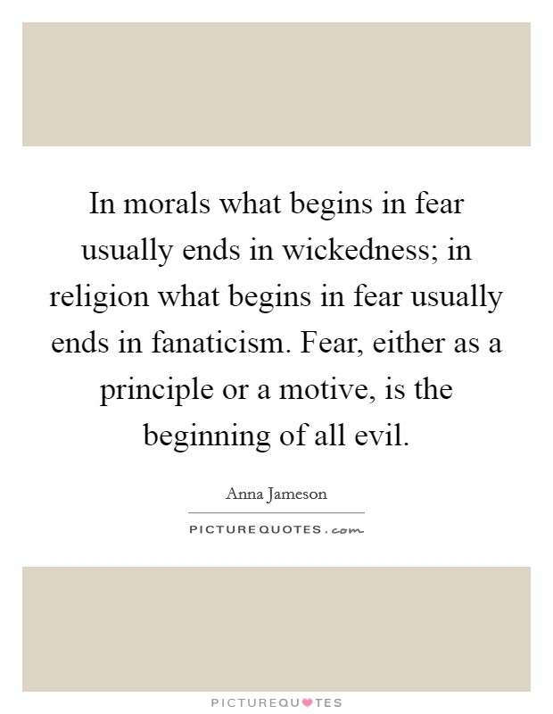 In morals what begins in fear usually ends in wickedness; in religion what begins in fear usually ends in fanaticism. Fear, either as a principle or a motive, is the beginning of all evil. Picture Quote #1