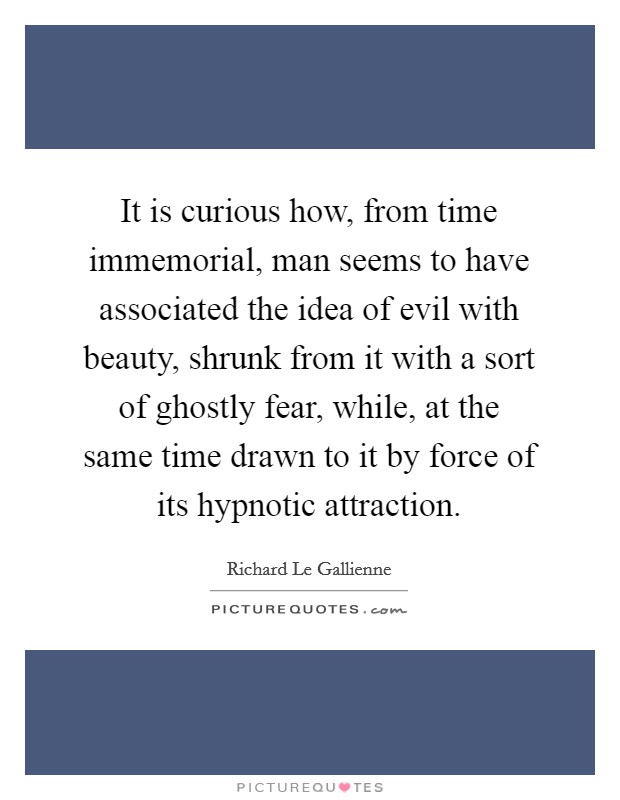 It is curious how, from time immemorial, man seems to have associated the idea of evil with beauty, shrunk from it with a sort of ghostly fear, while, at the same time drawn to it by force of its hypnotic attraction. Picture Quote #1