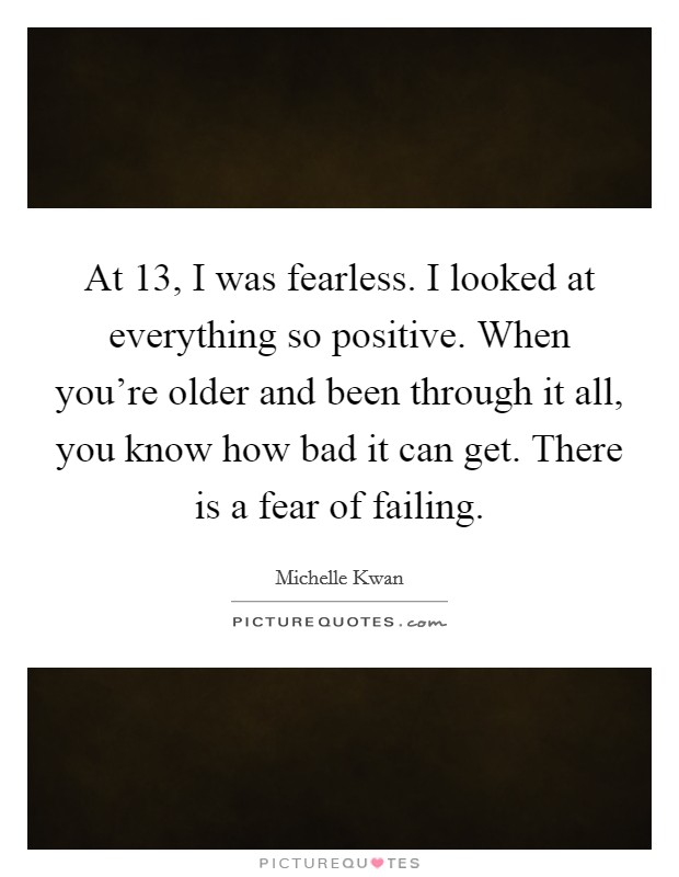 At 13, I was fearless. I looked at everything so positive. When you're older and been through it all, you know how bad it can get. There is a fear of failing. Picture Quote #1