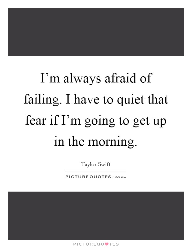 I'm always afraid of failing. I have to quiet that fear if I'm going to get up in the morning. Picture Quote #1