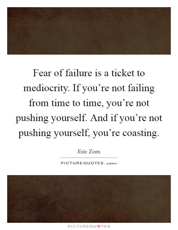 Fear of failure is a ticket to mediocrity. If you're not failing from time to time, you're not pushing yourself. And if you're not pushing yourself, you're coasting. Picture Quote #1