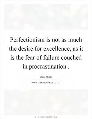 Perfectionism is not as much the desire for excellence, as it is the fear of failure couched in procrastination  Picture Quote #1