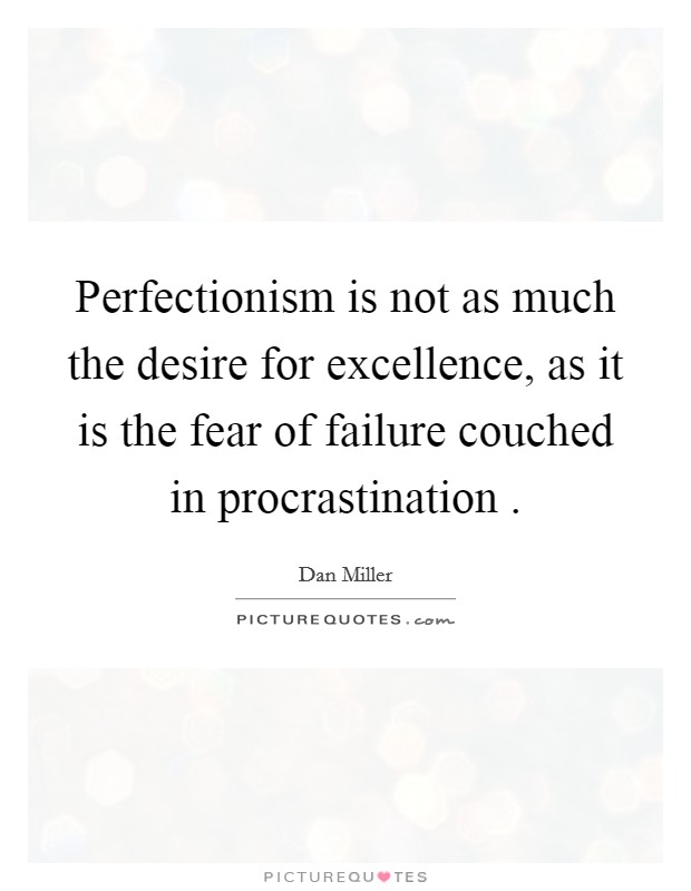 Perfectionism is not as much the desire for excellence, as it is the fear of failure couched in procrastination . Picture Quote #1