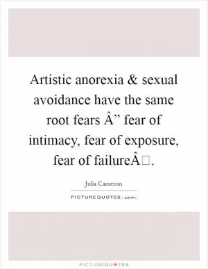Artistic anorexia and sexual avoidance have the same root fears Â” fear of intimacy, fear of exposure, fear of failureÂ Picture Quote #1