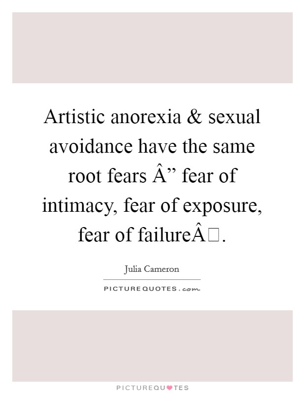 Artistic anorexia and sexual avoidance have the same root fears Â” fear of intimacy, fear of exposure, fear of failureÂ. Picture Quote #1
