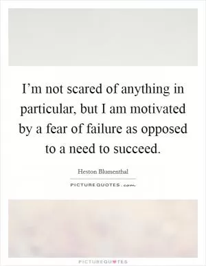 I’m not scared of anything in particular, but I am motivated by a fear of failure as opposed to a need to succeed Picture Quote #1