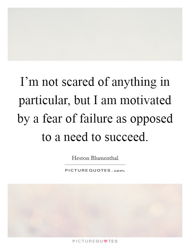 I'm not scared of anything in particular, but I am motivated by a fear of failure as opposed to a need to succeed. Picture Quote #1