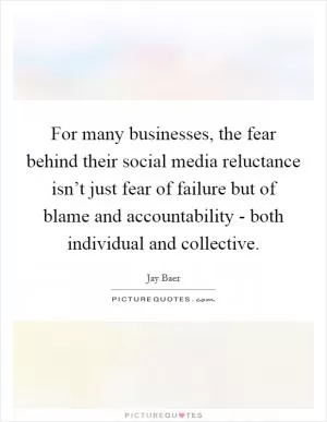 For many businesses, the fear behind their social media reluctance isn’t just fear of failure but of blame and accountability - both individual and collective Picture Quote #1