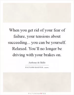 When you get rid of your fear of failure, your tensions about succeeding... you can be yourself. Relaxed. You’ll no longer be driving with your brakes on Picture Quote #1
