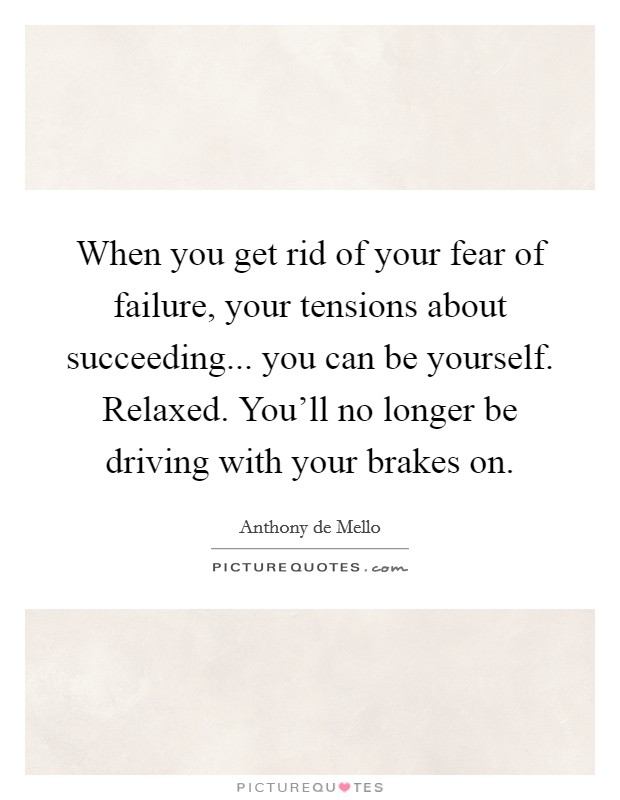 When you get rid of your fear of failure, your tensions about succeeding... you can be yourself. Relaxed. You'll no longer be driving with your brakes on. Picture Quote #1