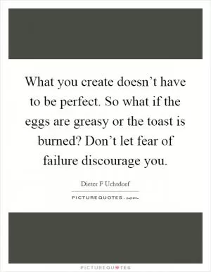What you create doesn’t have to be perfect. So what if the eggs are greasy or the toast is burned? Don’t let fear of failure discourage you Picture Quote #1