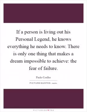 If a person is living out his Personal Legend, he knows everything he needs to know. There is only one thing that makes a dream impossible to achieve: the fear of failure Picture Quote #1