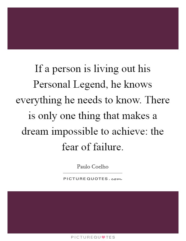 If a person is living out his Personal Legend, he knows everything he needs to know. There is only one thing that makes a dream impossible to achieve: the fear of failure. Picture Quote #1