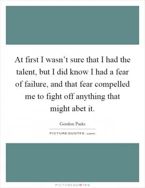 At first I wasn’t sure that I had the talent, but I did know I had a fear of failure, and that fear compelled me to fight off anything that might abet it Picture Quote #1