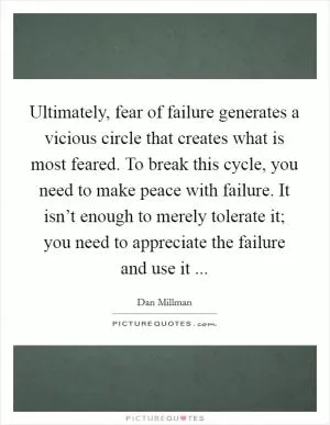 Ultimately, fear of failure generates a vicious circle that creates what is most feared. To break this cycle, you need to make peace with failure. It isn’t enough to merely tolerate it; you need to appreciate the failure and use it  Picture Quote #1