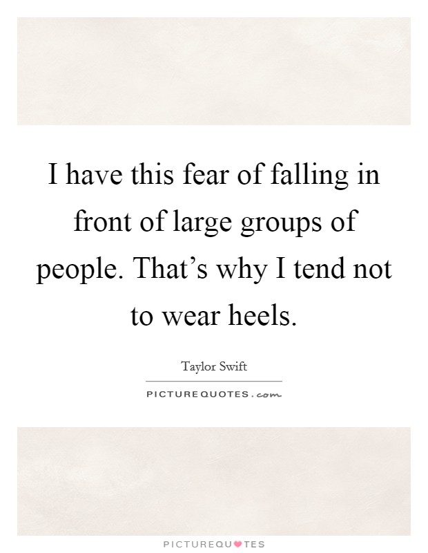 I have this fear of falling in front of large groups of people. That's why I tend not to wear heels. Picture Quote #1