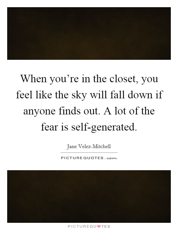 When you're in the closet, you feel like the sky will fall down if anyone finds out. A lot of the fear is self-generated. Picture Quote #1