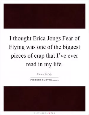 I thought Erica Jongs Fear of Flying was one of the biggest pieces of crap that I’ve ever read in my life Picture Quote #1