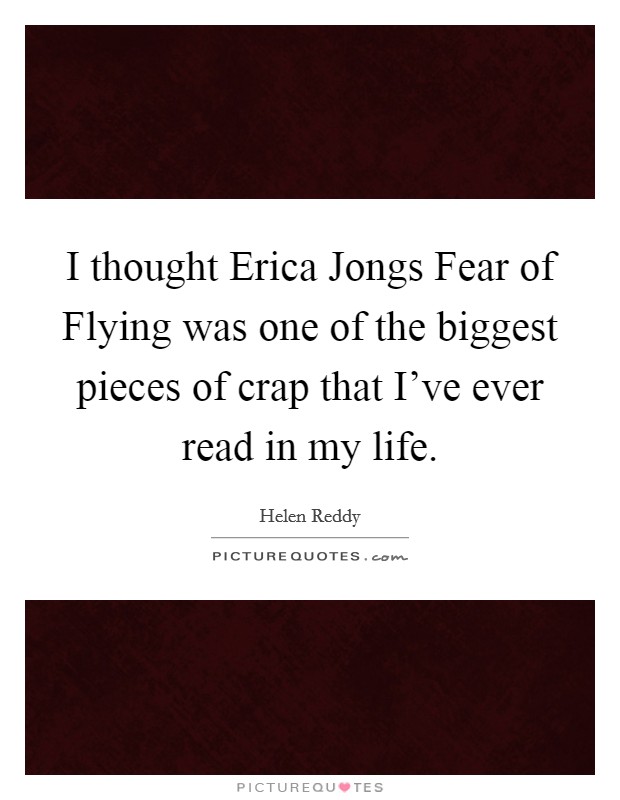 I thought Erica Jongs Fear of Flying was one of the biggest pieces of crap that I've ever read in my life. Picture Quote #1