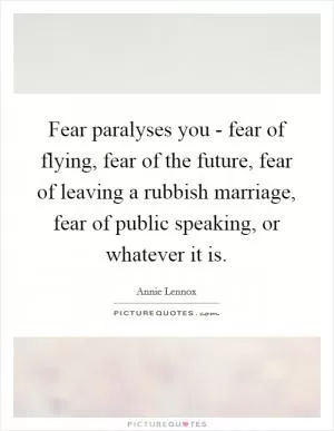 Fear paralyses you - fear of flying, fear of the future, fear of leaving a rubbish marriage, fear of public speaking, or whatever it is Picture Quote #1