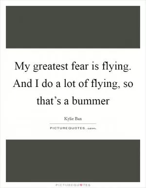 My greatest fear is flying. And I do a lot of flying, so that’s a bummer Picture Quote #1