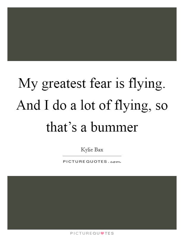 My greatest fear is flying. And I do a lot of flying, so that's a bummer Picture Quote #1