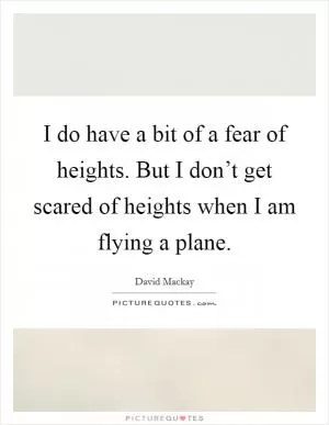 I do have a bit of a fear of heights. But I don’t get scared of heights when I am flying a plane Picture Quote #1