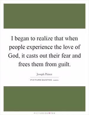 I began to realize that when people experience the love of God, it casts out their fear and frees them from guilt Picture Quote #1