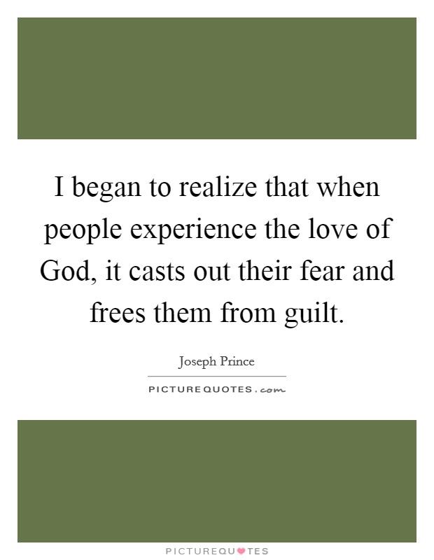 I began to realize that when people experience the love of God, it casts out their fear and frees them from guilt. Picture Quote #1