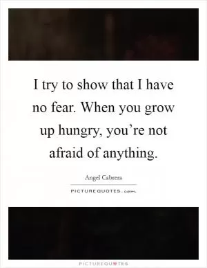 I try to show that I have no fear. When you grow up hungry, you’re not afraid of anything Picture Quote #1