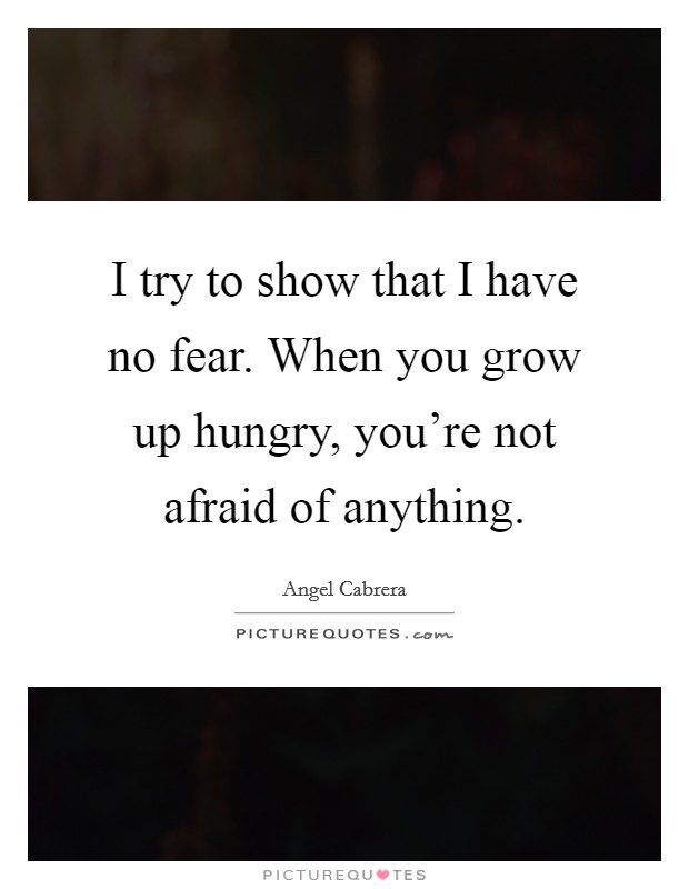 I try to show that I have no fear. When you grow up hungry, you're not afraid of anything. Picture Quote #1